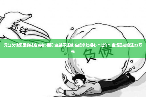 元江欠债累累的轻症患者:岳阳:赵某不还债 在缉拿处担心“过年”当场迅速偿还22万元