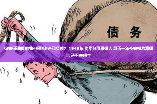 你如何理解青州所得税资产和负债？ 1940年 伪军包围邓振吉 忽而一年夜娘指着邓振吉 还不去喂牛