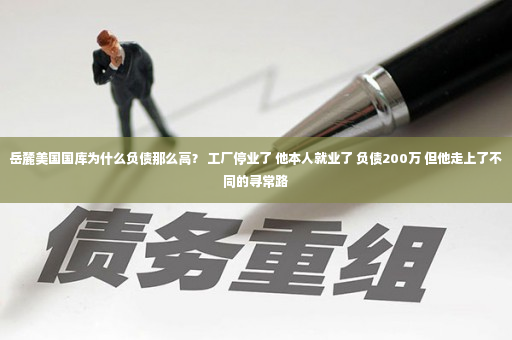 岳麓美国国库为什么负债那么高？ 工厂停业了 他本人就业了 负债200万 但他走上了不同的寻常路