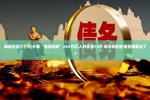 镜湖负债几十万(中国“债权总额”200万亿 人均负债14万 老百姓的钱 都到哪里去了？