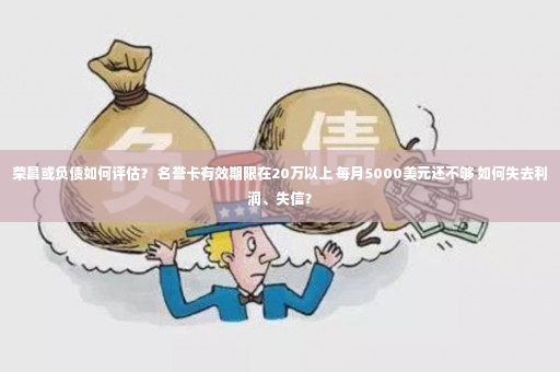 荣昌或负债如何评估？ 名誉卡有效期限在20万以上 每月5000美元还不够 如何失去利润、失信？