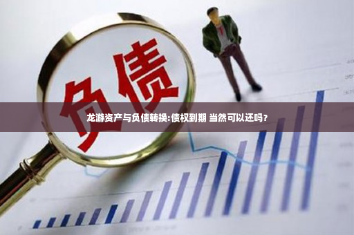 龙游资产与负债转换:债权到期 当然可以还吗？