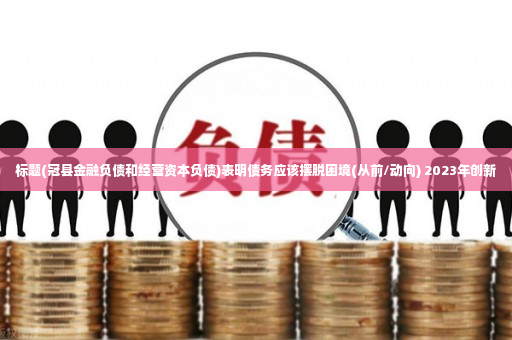 标题(冠县金融负债和经营资本负债)表明债务应该摆脱困境(从前/动向) 2023年创新