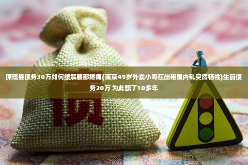 原理县债务30万如何缓解腰部疼痛(南京49岁外卖小哥在出租屋内乱突然牺牲)生前债务20万 为此飘了10多年