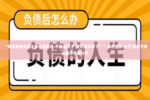 “贵定先生负债太多无法偿还  不能见孩子  我也要分手了！ ”虽然借款50万 但外子哀求妻子不要分手