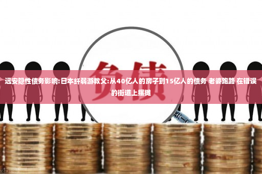 远安隐性债务影响:日本纤弱游教父:从40亿人的房子到15亿人的债务 老婆跑路 在错误的街道上摆摊