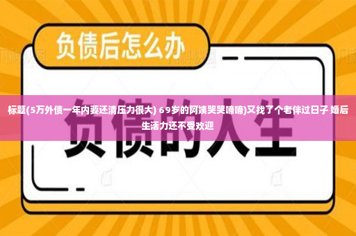 标题(5万外债一年内要还清压力很大) 69岁的阿姨哭哭啼啼)又找了个老伴过日子 婚后生活力还不受欢迎