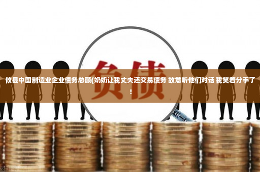 攸县中国制造业企业债务总额(奶奶让我丈夫还交易债务 故意听他们对话 我笑着分手了！