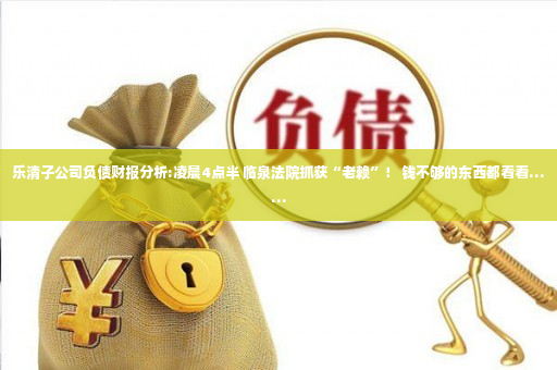 乐清子公司负债财报分析:凌晨4点半 临泉法院抓获“老赖”！ 钱不够的东西都看看……