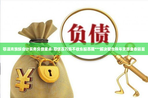 鄂温克族旗会计实务负债重点:眉债百万拒不收东躲西藏***解决窗台账年货游鱼香肠案