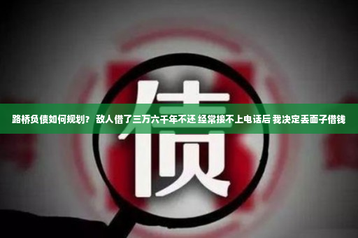 路桥负债如何规划？ 敌人借了三万六千年不还 经常接不上电话后 我决定丢面子借钱