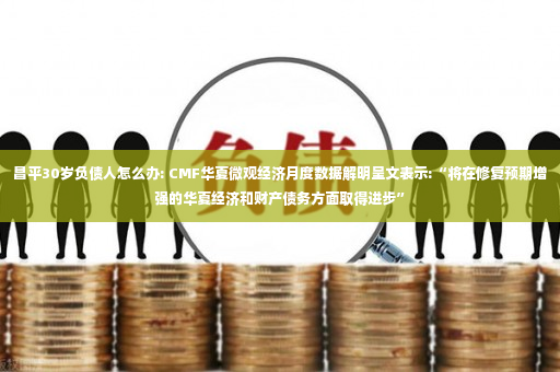 昌平30岁负债人怎么办: CMF华夏微观经济月度数据解明呈文表示:“将在修复预期增强的华夏经济和财产债务方面取得进步”