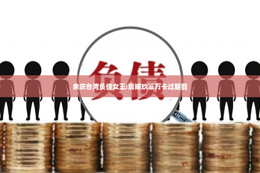 余庆台湾负债女王:震撼玖富万卡过期剪