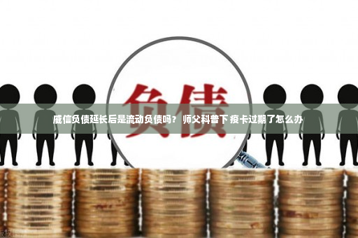 威信负债延长后是流动负债吗？ 师父科普下 疫卡过期了怎么办