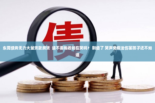 东莞债务无力大量贷款房贷  请不要抱着娃在哭吗？ 别傻了 哭声免疫法伤害孩子还不知道