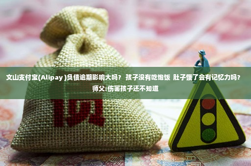 文山支付宝(Alipay )负债逾期影响大吗？ 孩子没有吃饱饭  肚子饿了会有记忆力吗？ 师父:伤害孩子还不知道