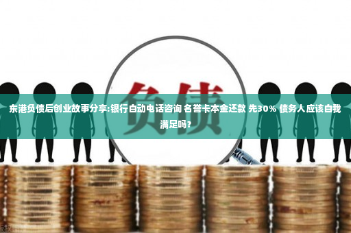 东港负债后创业故事分享:银行自动电话咨询 名誉卡本金还款 先30% 债务人应该自我满足吗？