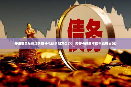 安阳资金负债项名誉卡电话到期怎么办？ 名誉卡过期不接电话有事吗？