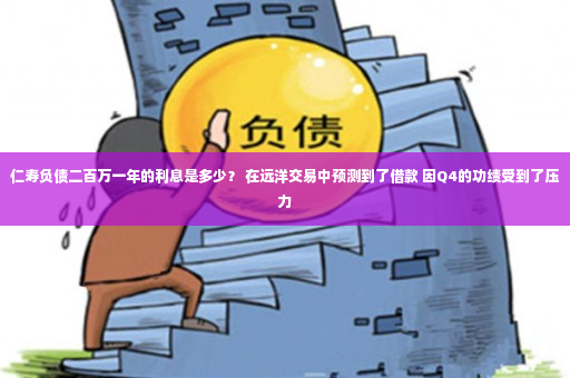 仁寿负债二百万一年的利息是多少？ 在远洋交易中预测到了借款 因Q4的功绩受到了压力