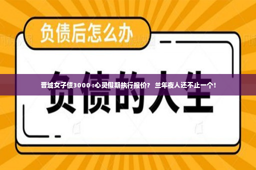 晋城女子债3000 :心灵假期执行报价？ 兰年夜人还不止一个！