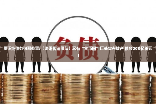 贾汪纯债务份额处置:【洛阳传销团队】又有“货币圈”巨头宣布破产 债务200亿美元！