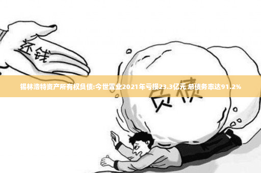 锡林浩特资产所有权负债:今世置业2021年亏损23.3亿元 总债务率达91.2%