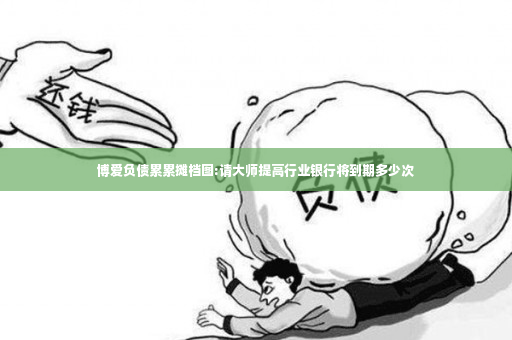 博爱负债累累摊档图:请大师提高行业银行将到期多少次