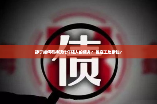 静宁如何看待现代年轻人的债务？ 谁在工地借钱？