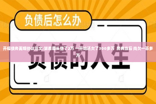 开福债务离婚协议范文:皱着眉头借了2万 一开始还欠了300多万  房典当后 尚欠一百多万