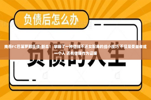 南岳FC巴塞罗那负债:新瓜！ 掌握了一种借钱不还女配角的缩小技巧 不仅是受益者或一个人 还有借据作为证据