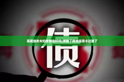 西藏债务夫妇感情会好吗(笑疯了网络信用卡过期了