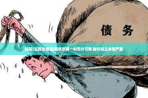 标题(富民负债逼)网贷到期一时无计可施 做好这三点很严重