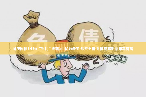 凤庆网债34万:“抠门”谢娜:坐亿万豪宅 却资不抵债 被成龙刘德华骂有病