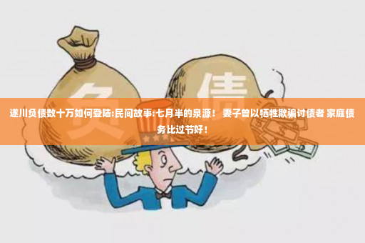 遂川负债数十万如何登陆:民间故事:七月半的泉源！ 妻子曾以牺牲欺骗讨债者 家庭债务比过节好！