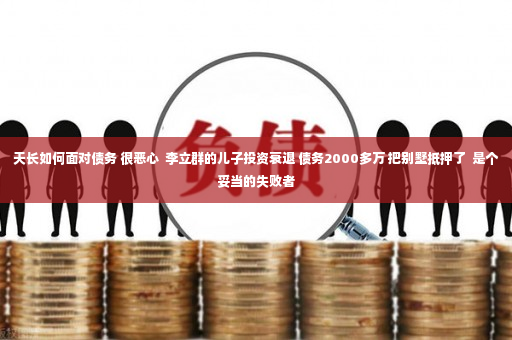 天长如何面对债务 很恶心  李立群的儿子投资衰退 债务2000多万 把别墅抵押了  是个妥当的失败者