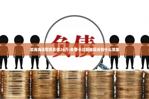 滨海海运司机负债20万:名誉卡过期被起诉有什么效果