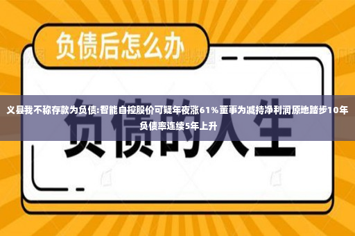 义县我不称存款为负债:智能自控股价可疑年夜涨61%董事为减持净利润原地踏步10年 负债率连续5年上升