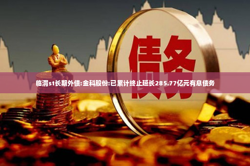 临渭st长期外债:金科股份:已累计终止延长285.77亿元有息债务