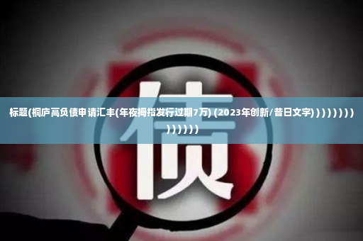 标题(桐庐高负债申请汇丰(年夜拇指发行过期7万) (2023年创新/昔日文字) ) ) ) ) ) ) ) ) ) ) ) ) )