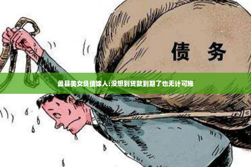 蠡县美女负债嫁人:没想到贷款到期了也无计可施