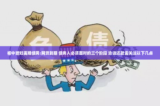 榆中媳妇离婚债男:网贷到期 债务人必须面对的三个阶段 洽谈还款需关注以下几点