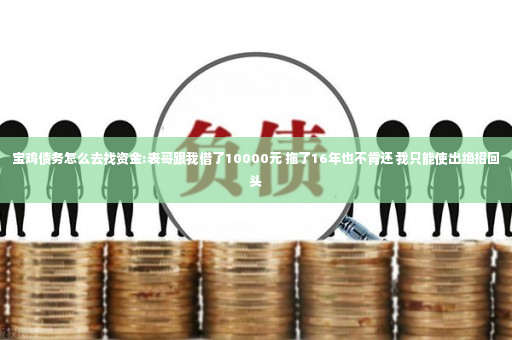 宝鸡债务怎么去找资金:表哥跟我借了10000元 拖了16年也不肯还 我只能使出绝招回头