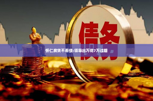 怀仁房贷不看债:领导出万花7万过期