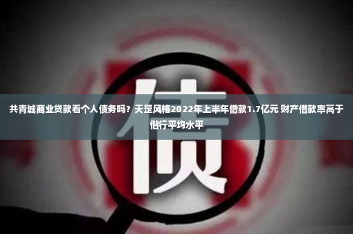 共青城商业贷款看个人债务吗？天罡风格2022年上半年借款1.7亿元 财产借款率高于偕行平均水平