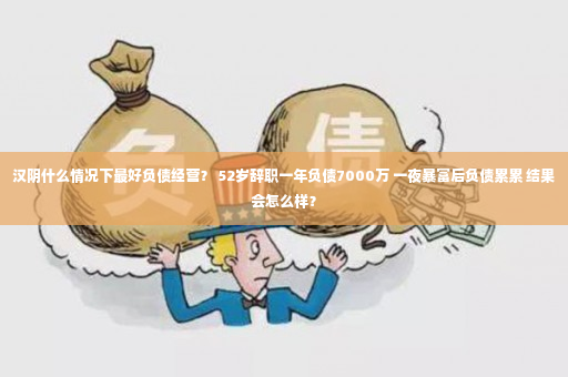 汉阴什么情况下最好负债经营？ 52岁辞职一年负债7000万 一夜暴富后负债累累 结果会怎么样？