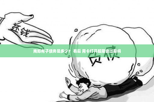 南郑有子债务是多少？ 看后 用卡打开超限会过期吗