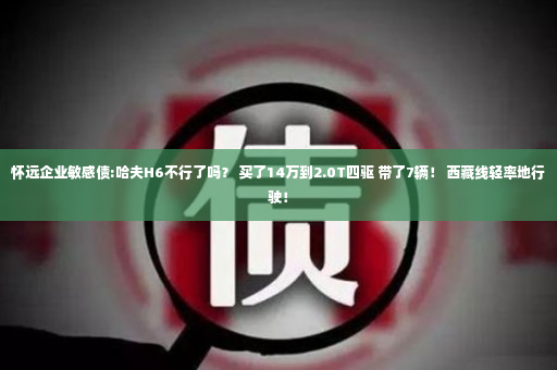 怀远企业敏感债:哈夫H6不行了吗？ 买了14万到2.0T四驱 带了7辆！ 西藏线轻率地行驶！