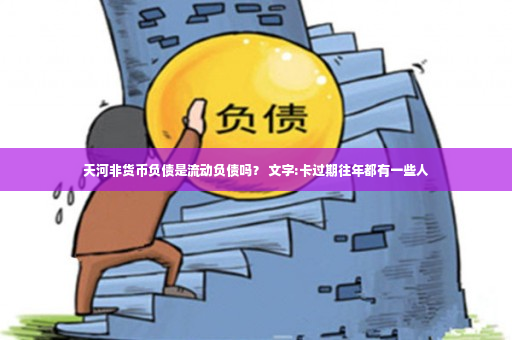 天河非货币负债是流动负债吗？ 文字:卡过期往年都有一些人