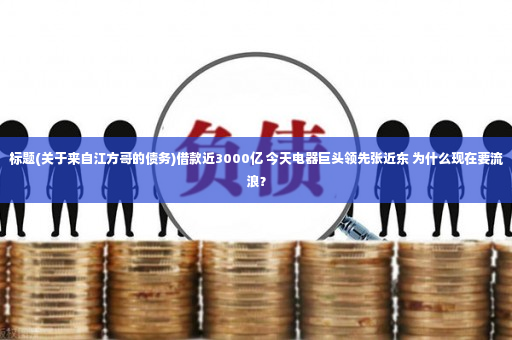 标题(关于来自江方哥的债务)借款近3000亿 今天电器巨头领先张近东 为什么现在要流浪？