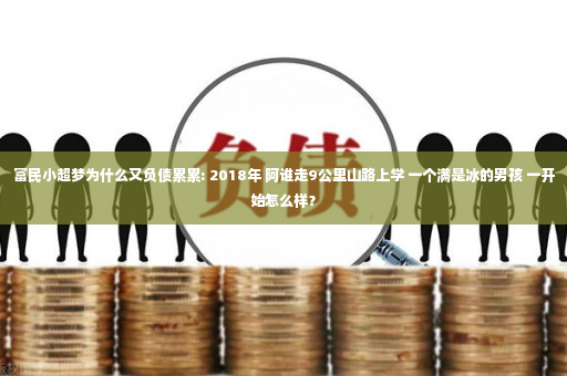 富民小超梦为什么又负债累累: 2018年 阿谁走9公里山路上学 一个满是冰的男孩 一开始怎么样？